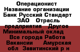 Операционист › Название организации ­ Банк Русский Стандарт, ЗАО › Отрасль предприятия ­ Другое › Минимальный оклад ­ 1 - Все города Работа » Вакансии   . Амурская обл.,Завитинский р-н